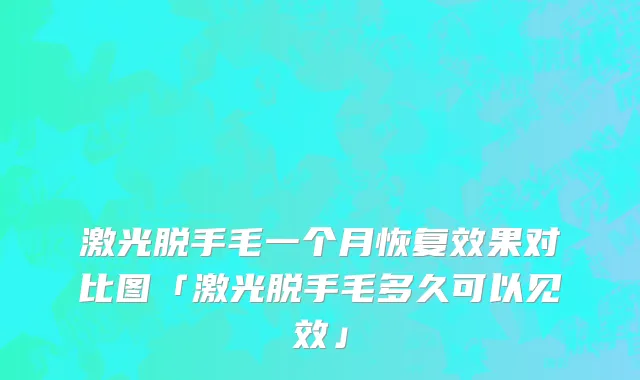 激光脱手毛一个月恢复效果对比图「激光脱手毛多久可以见效」