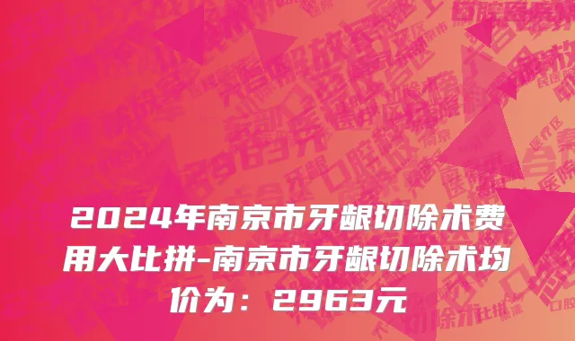 2024年南京市牙龈切除术费用大比拼-南京市牙龈切除术均价为：2963元