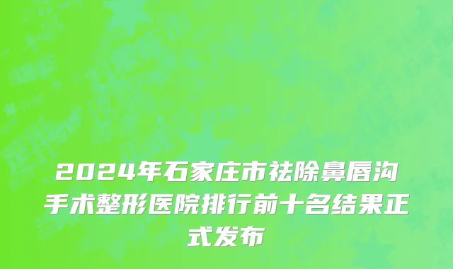 2024年石家庄市祛除鼻唇沟手术整形医院排行前十名结果正式发布