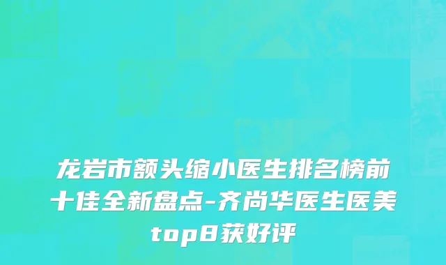 龙岩市额头缩小医生排名榜前十佳全新盘点-齐尚华医生医美top8获好评