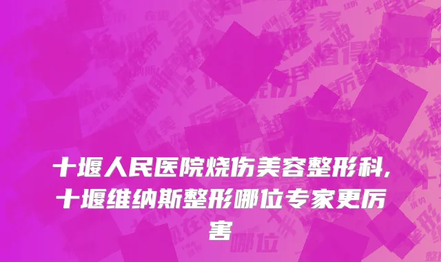十堰人民医院烧伤美容整形科,十堰维纳斯整形哪位专家更厉害