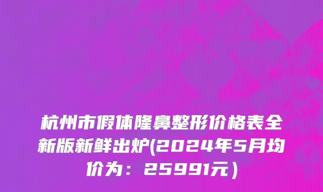 杭州市假体隆鼻整形价格表全新版新鲜出炉(2024年5月均价为：25991元）