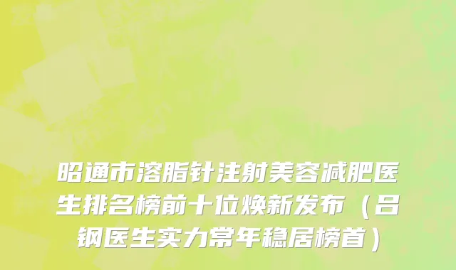 昭通市溶脂针注射美容减肥医生排名榜前十位焕新发布（吕钢医生实力常年稳居榜首）