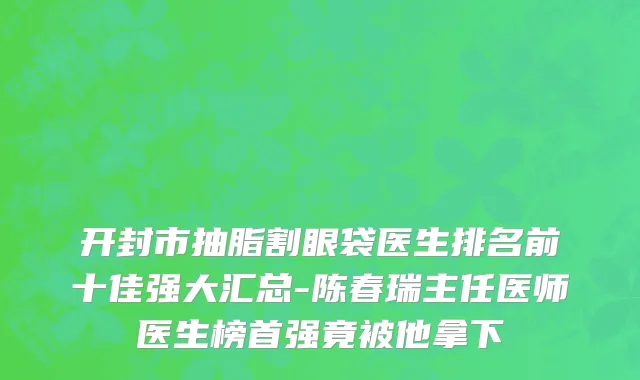 开封市抽脂割眼袋医生排名前十佳强大汇总-陈春瑞主任医师医生榜首强竟被他拿下