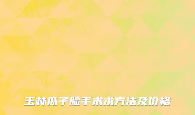 玉林瓜子脸手术术方法及价格