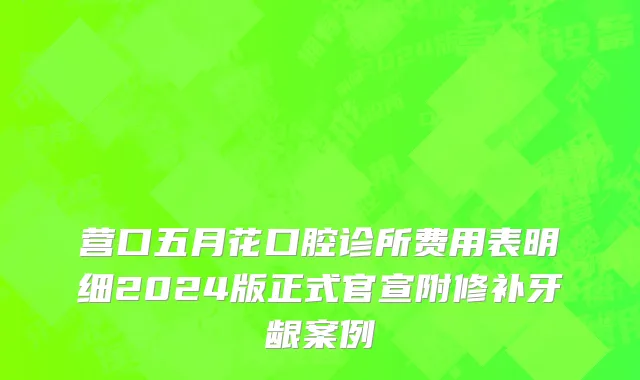 营口五月花口腔诊所费用表明细2024版正式官宣附修补牙龈案例