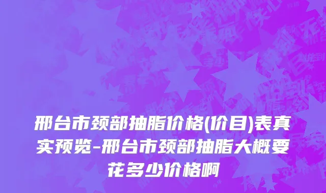 邢台市颈部抽脂价格(价目)表真实预览-邢台市颈部抽脂大概要花多少价格啊