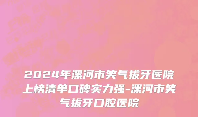 2024年漯河市笑气拔牙医院上榜清单口碑实力强-漯河市笑气拔牙口腔医院