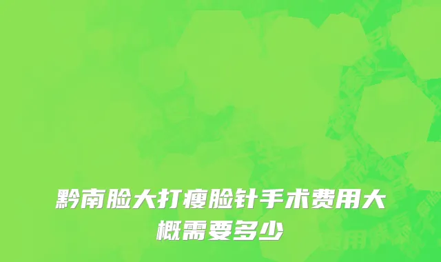 黔南脸大打瘦脸针手术费用大概需要多少
