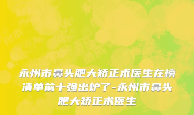永州市鼻头肥大矫正术医生在榜清单前十强出炉了-永州市鼻头肥大矫正术医生