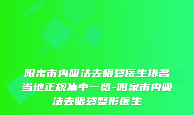 阳泉市内吸法去眼袋医生排名当地正规集中一览-阳泉市内吸法去眼袋整形医生