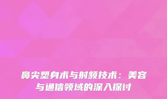 鼻尖塑身术与射频技术：美容与通信领域的深入探讨