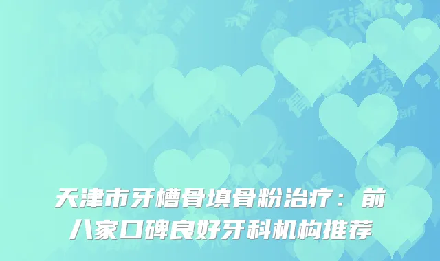 天津市牙槽骨填骨粉治疗：前八家口碑良好牙科机构推荐
