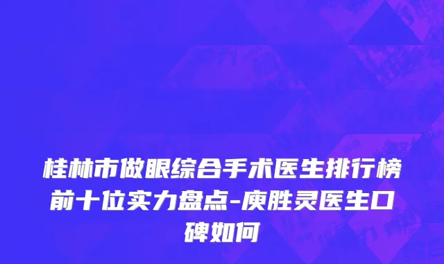 桂林市做眼综合手术医生排行榜前十位实力盘点-庾胜灵医生口碑如何