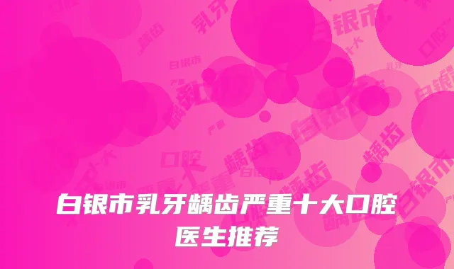 白银市乳牙龋齿严重十大口腔医生推荐