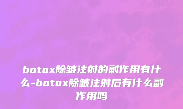 botox除皱注射的副作用有什么-botox除皱注射后有什么副作用吗