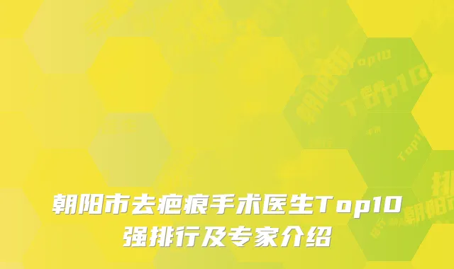 朝阳市去疤痕手术医生Top10强排行及专家介绍