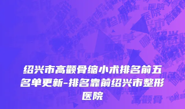 绍兴市高颧骨缩小术排名前五名单更新-排名靠前绍兴市整形医院