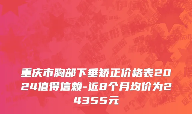 重庆市胸部下垂矫正价格表2024值得信赖-近8个月均价为24355元
