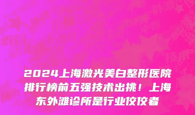 2024上海激光美白整形医院排行榜前五强技术出挑!上海东外滩诊所是行业佼佼者