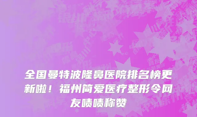 全国曼特波隆鼻医院排名榜更新啦!福州简爱医疗整形令网友啧啧称赞