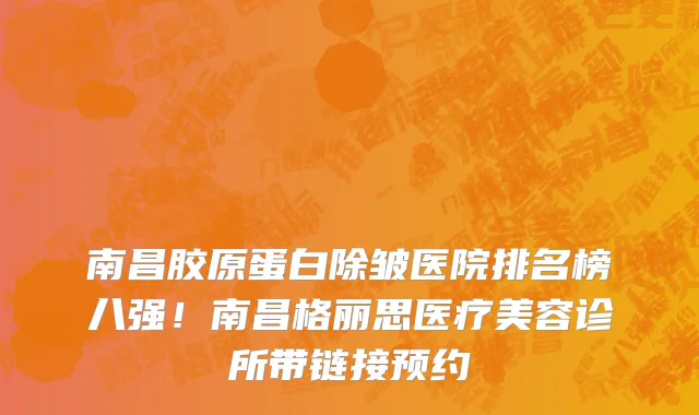 南昌胶原蛋白除皱医院排名榜八强！南昌格丽思医疗美容诊所带链接预约