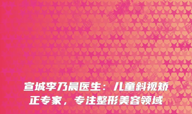 宣城李乃晨医生：儿童斜视矫正专家，专注整形美容领域
