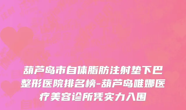 葫芦岛市自体脂肪注射垫下巴整形医院排名榜-葫芦岛唯娜医疗美容诊所凭实力入围