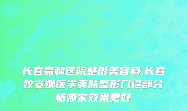 长春嘉和医院整形美容科,长春姣安娜医学美肤整形门诊部分析哪家效果更好