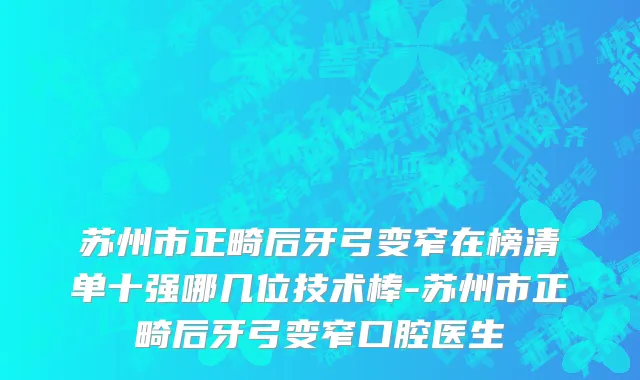 苏州市正畸后牙弓变窄在榜清单十强哪几位技术棒-苏州市正畸后牙弓变窄口腔医生
