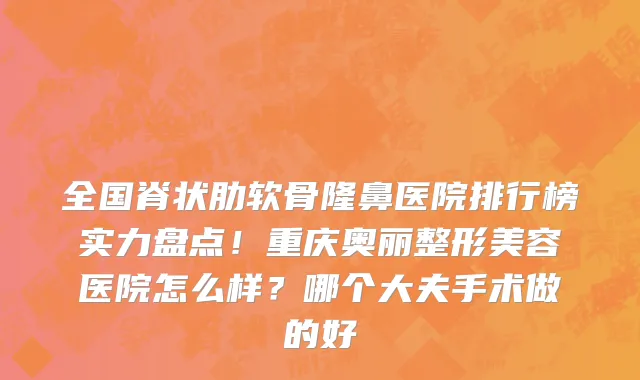 全国脊状肋软骨隆鼻医院排行榜实力盘点!重庆奥丽整形美容医院怎么样?哪个大夫手术做的好