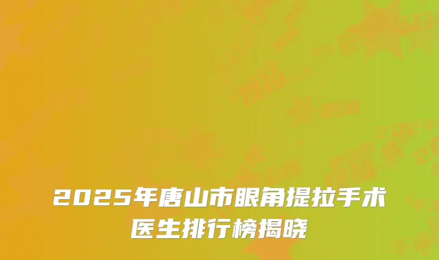 2025年唐山市眼角提拉手术医生排行榜揭晓