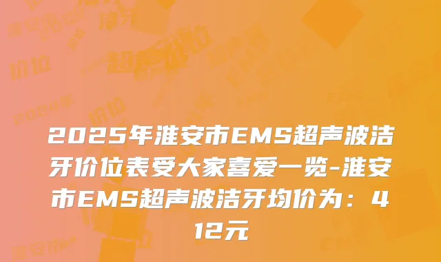 2025年淮安市EMS超声波洁牙价位表受大家喜爱一览-淮安市EMS超声波洁牙均价为：412元