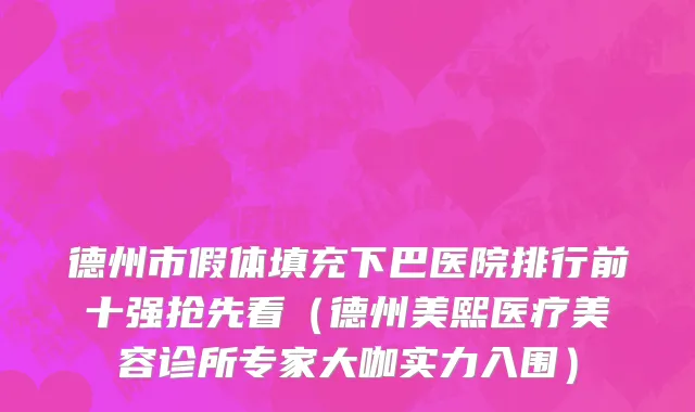 德州市假体填充下巴医院排行前十强抢先看（德州美熙医疗美容诊所专家大咖实力入围）