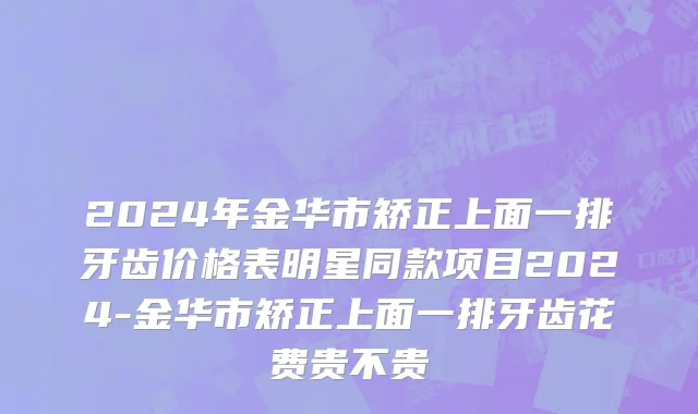 2024年金华市矫正上面一排牙齿价格表明星同款项目2024-金华市矫正上面一排牙齿花费贵不贵
