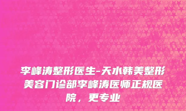 李峰涛整形医生-天水韩美整形美容门诊部李峰涛医师正规医院，更专业