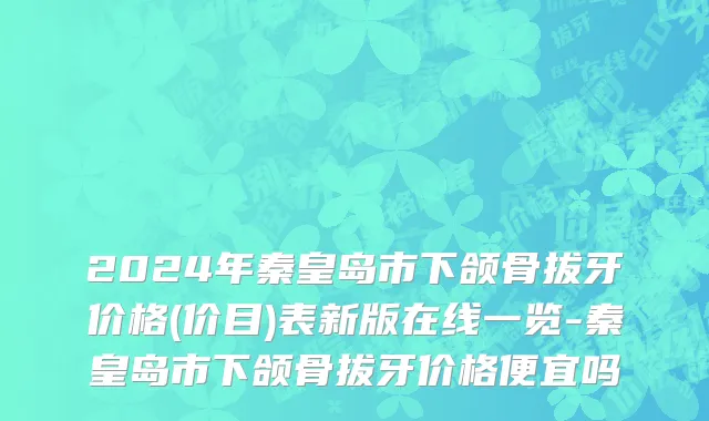 2024年秦皇岛市下颌骨拔牙价格(价目)表新版在线一览-秦皇岛市下颌骨拔牙价格便宜吗