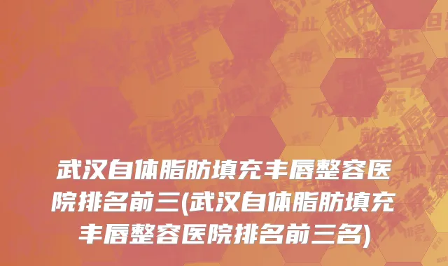 武汉自体脂肪填充丰唇整容医院排名前三(武汉自体脂肪填充丰唇整容医院排名前三名)