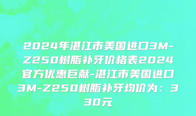 2024年湛江市美国进口3M-Z250树脂补牙价格表2024官方优惠巨献-湛江市美国进口3M-Z250树脂补牙均价为：330元