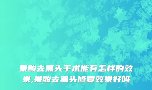 果酸去黑头手术能有怎样的效果,果酸去黑头修复效果好吗
