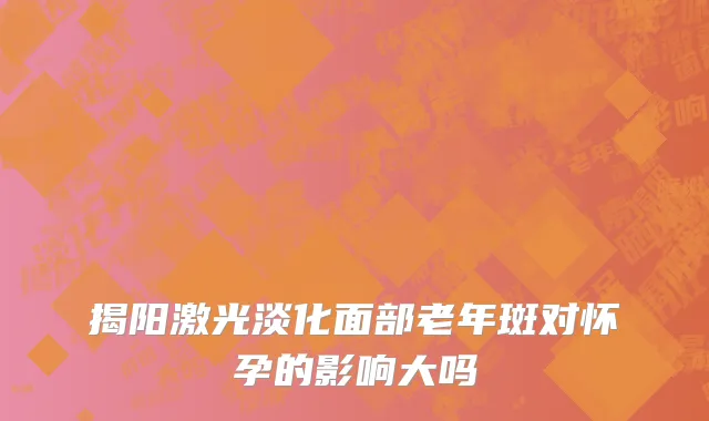 揭阳激光淡化面部老年斑对怀孕的影响大吗
