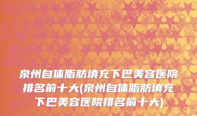 泉州自体脂肪填充下巴美容医院排名前十大(泉州自体脂肪填充下巴美容医院排名前十大)