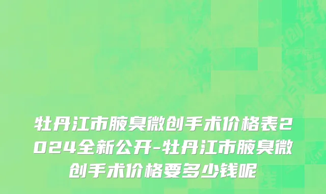 牡丹江市腋臭微创手术价格表2024全新公开-牡丹江市腋臭微创手术价格要多少钱呢