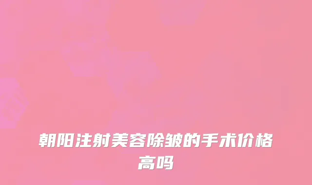 朝阳注射美容除皱的手术价格高吗