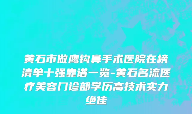 黄石市做鹰钩鼻手术医院在榜清单十强靠谱一览-黄石名流医疗美容门诊部学历高技术实力绝佳