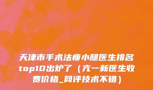 天津市手术法瘦小腿医生排名top10出炉了（亢一新医生收费价格_网评技术不错）