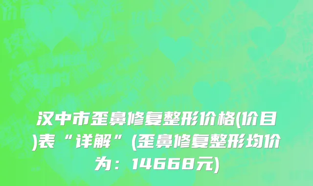 汉中市歪鼻修复整形价格(价目)表“详解”(歪鼻修复整形均价为：14668元)