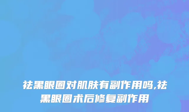 祛黑眼圈对肌肤有副作用吗,祛黑眼圈术后修复副作用
