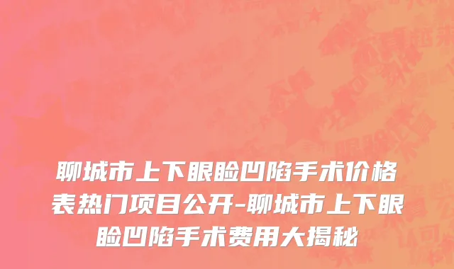 聊城市上下眼睑凹陷手术价格表热门项目公开-聊城市上下眼睑凹陷手术费用大揭秘