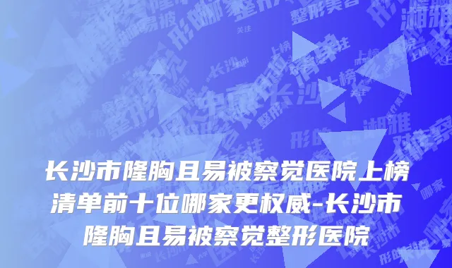 长沙市隆胸且易被察觉医院上榜清单前十位哪家更权威-长沙市隆胸且易被察觉整形医院